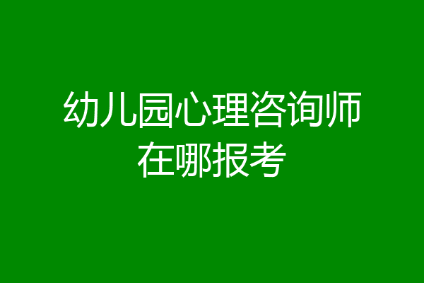 幼儿园心理咨询师在哪报考