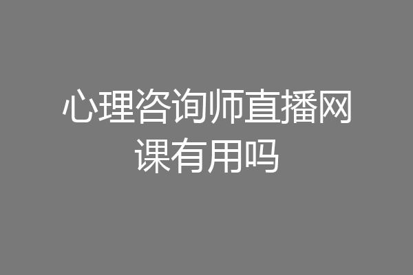 心理咨询师直播网课有用吗
