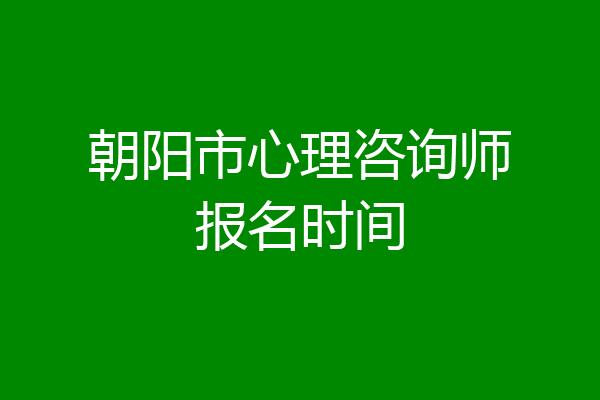朝阳市心理咨询师报名时间
