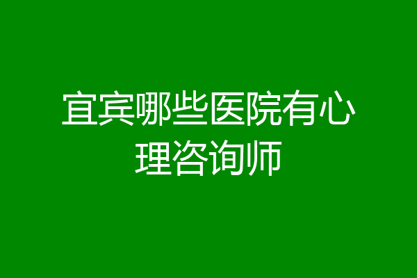 宜宾哪些医院有心理咨询师