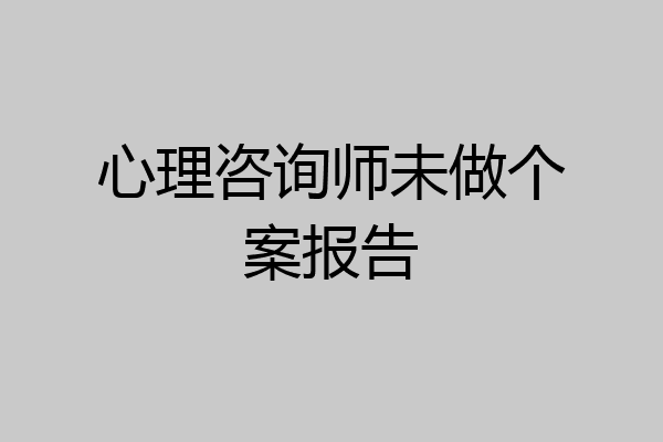 心理咨询师未做个案报告