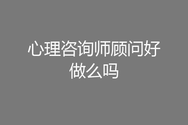 心理咨询师顾问好做么吗