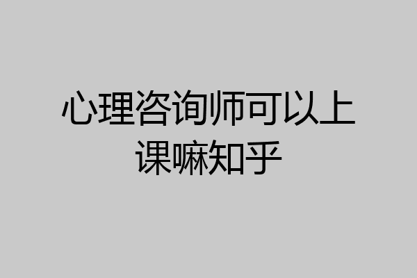 心理咨询师可以上课嘛知乎