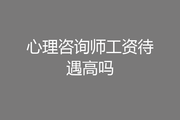 心理咨询师工资待遇高吗