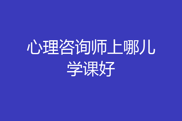 心理咨询师上哪儿学课好