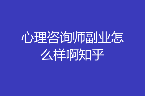 心理咨询师副业怎么样啊知乎