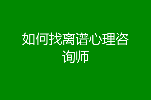 如何找离谱心理咨询师