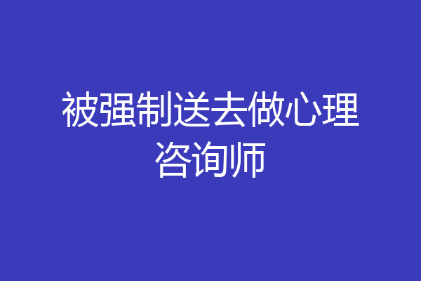被强制送去做心理咨询师