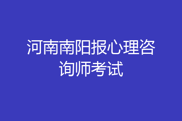 河南南阳报心理咨询师考试