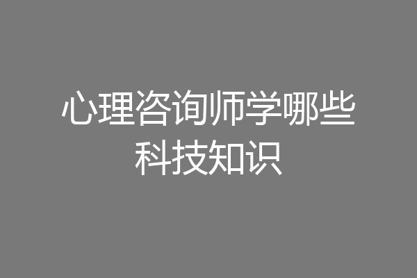 心理咨询师学哪些科技知识