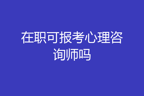 在职可报考心理咨询师吗