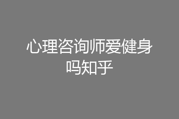 心理咨询师爱健身吗知乎
