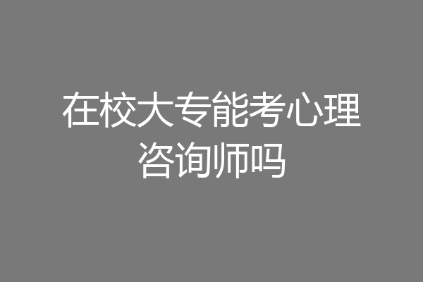 在校大专能考心理咨询师吗