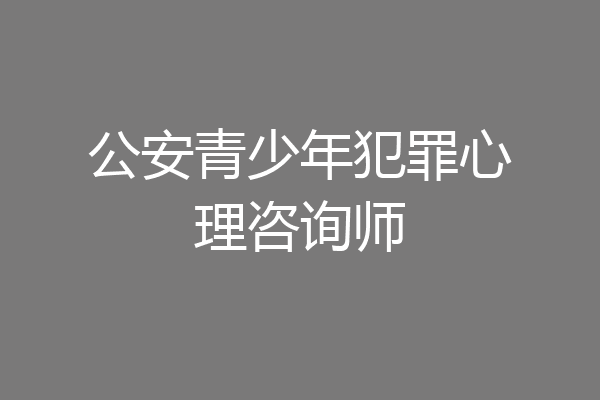 公安青少年犯罪心理咨询师