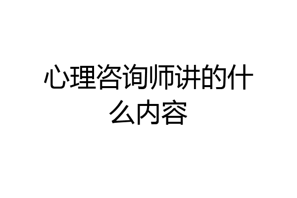 心理咨询师讲的什么内容