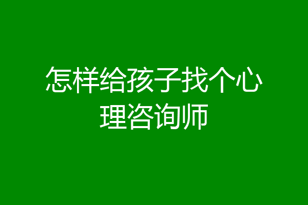 怎样给孩子找个心理咨询师