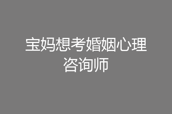 宝妈想考婚姻心理咨询师