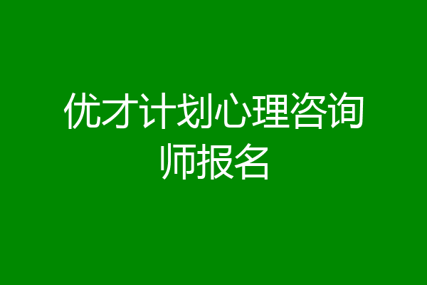 优才计划心理咨询师报名