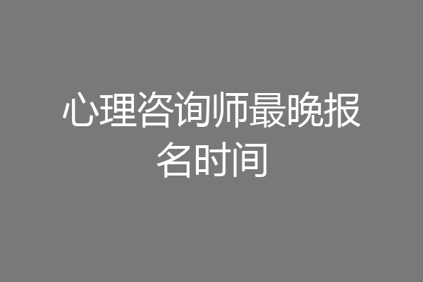 心理咨询师最晚报名时间