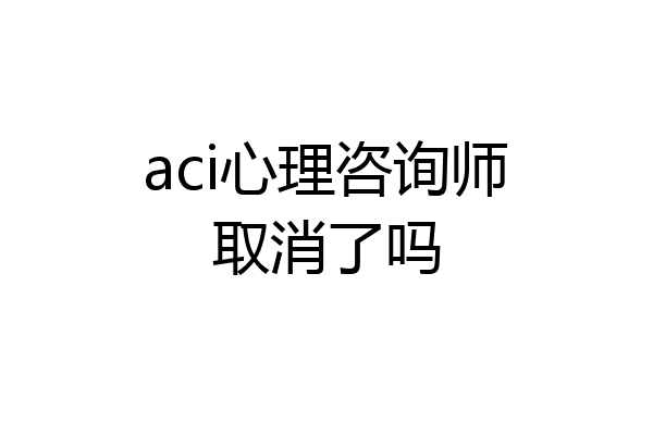 aci心理咨询师取消了吗