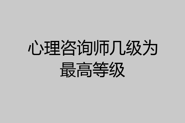 心理咨询师几级为最高等级
