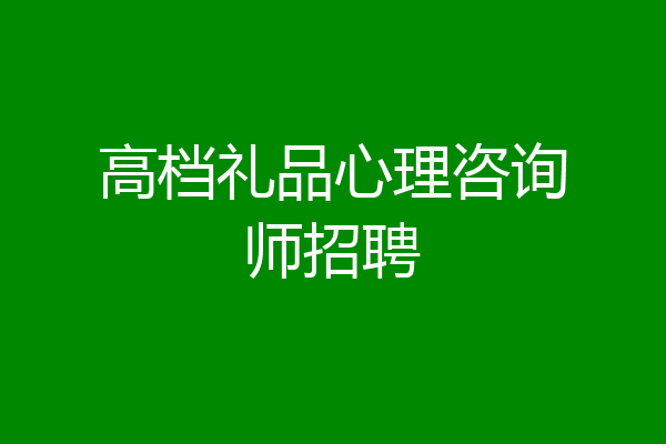 高档礼品心理咨询师招聘