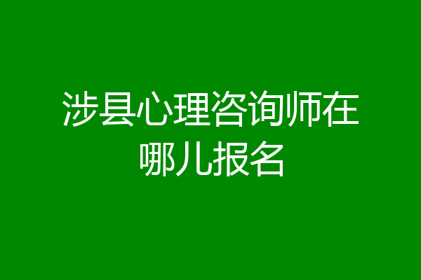 涉县心理咨询师在哪儿报名