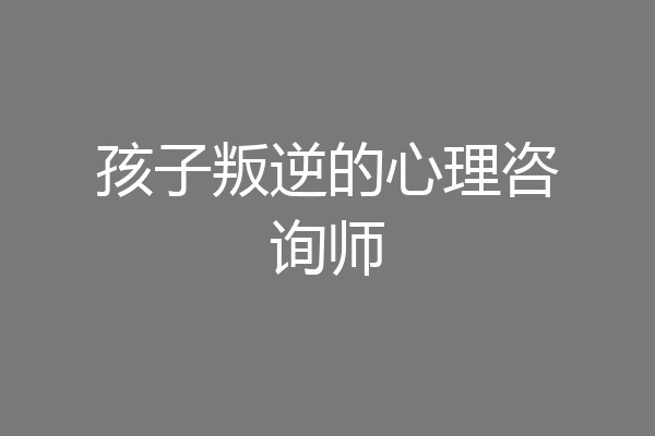 孩子叛逆的心理咨询师
