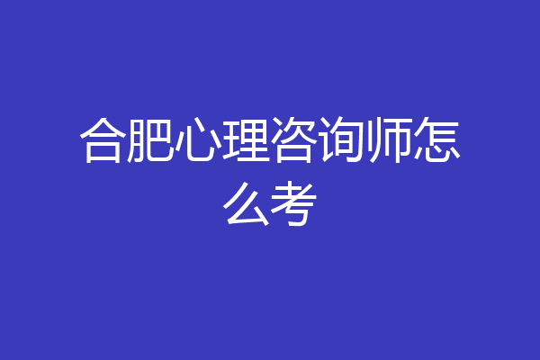 合肥心理咨询师怎么考