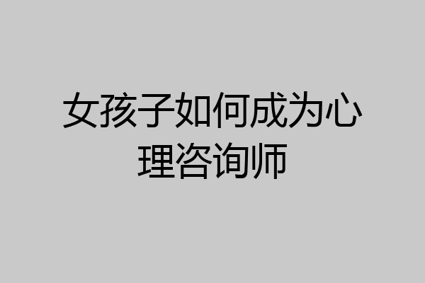 女孩子如何成为心理咨询师