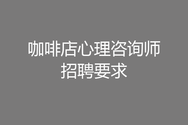 咖啡店心理咨询师招聘要求