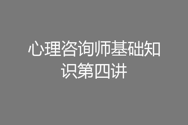 心理咨询师基础知识第四讲