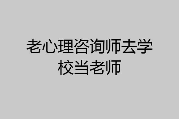 老心理咨询师去学校当老师