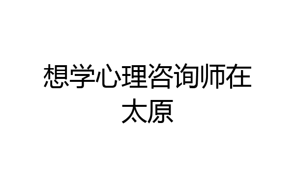 想学心理咨询师在太原