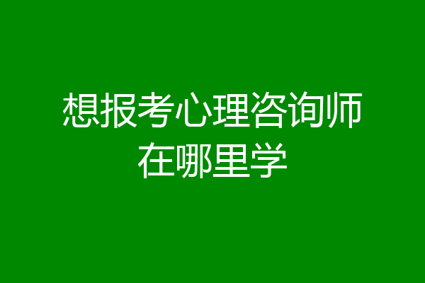 想报考心理咨询师在哪里学