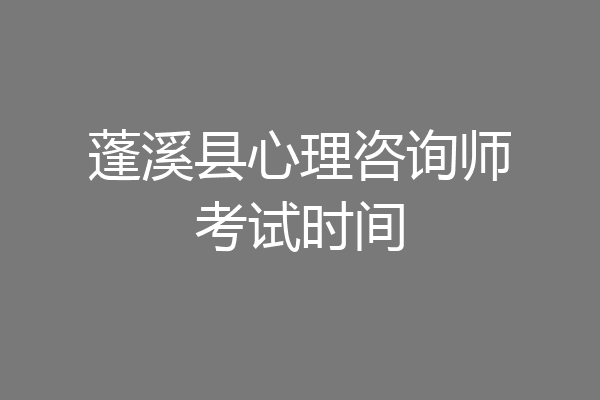 蓬溪县心理咨询师考试时间