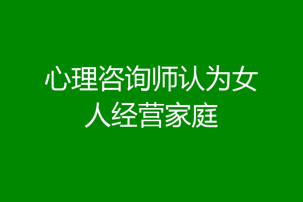 心理咨询师认为女人经营家庭