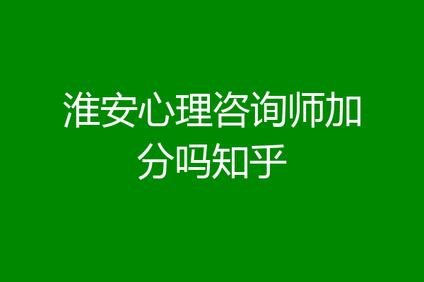 淮安心理咨询师加分吗知乎
