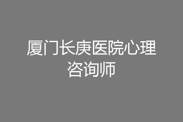 厦门长庚医院心理咨询师