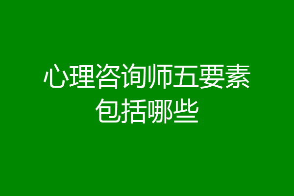 心理咨询师五要素包括哪些