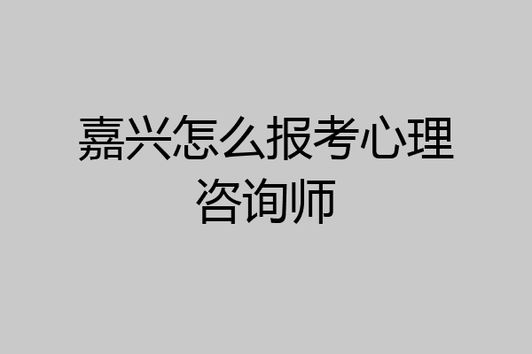嘉兴怎么报考心理咨询师