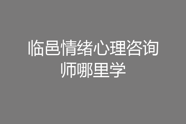 临邑情绪心理咨询师哪里学