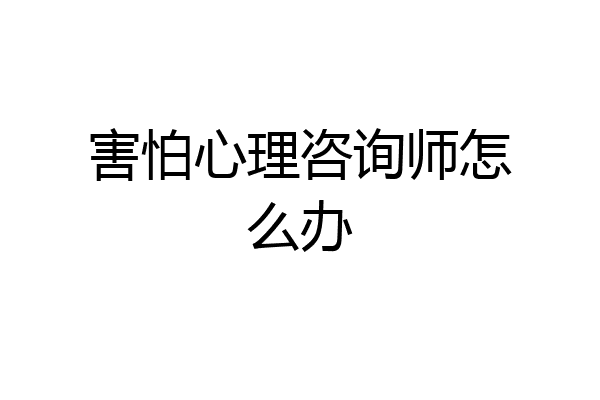 害怕心理咨询师怎么办