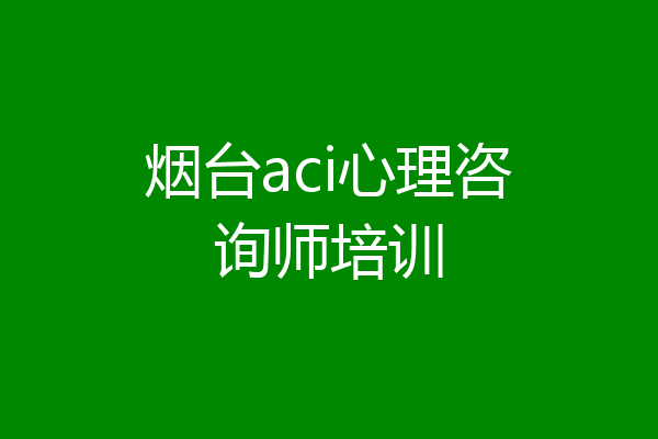 烟台aci心理咨询师培训
