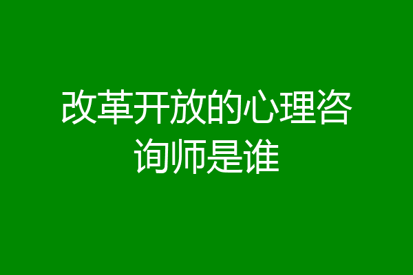 改革开放的心理咨询师是谁