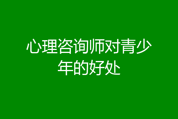心理咨询师对青少年的好处