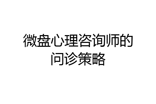 微盘心理咨询师的问诊策略