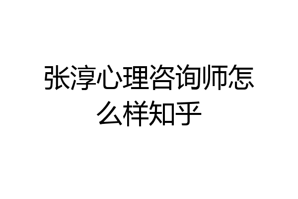 张淳心理咨询师怎么样知乎
