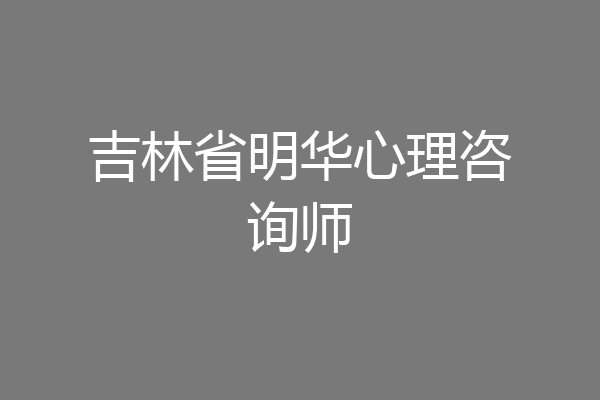 吉林省明华心理咨询师
