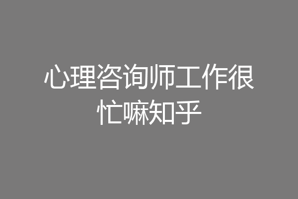 心理咨询师工作很忙嘛知乎